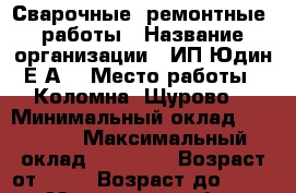 Сварочные (ремонтные) работы › Название организации ­ ИП Юдин Е.А. › Место работы ­ Коломна, Щурово  › Минимальный оклад ­ 30 000 › Максимальный оклад ­ 30 000 › Возраст от ­ 25 › Возраст до ­ 50 - Московская обл., Коломенский р-н Работа » Вакансии   